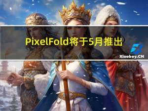 Pixel Fold 将于 5 月推出