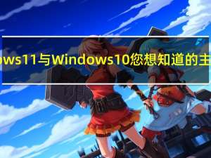 Windows11与Windows10您想知道的主要区别