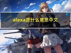 alexa是什么意思中文（alexa是什么意思）