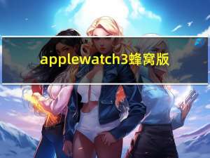 apple watch 3蜂窝版（apple watch 3）