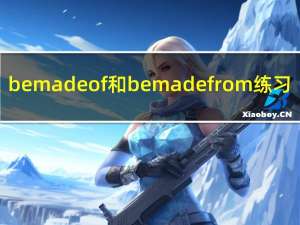be made of和be made from练习（be made of和be made from的区别）