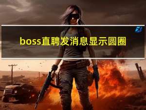 boss直聘发消息显示圆圈（boss直聘用）