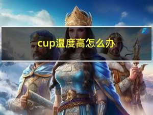 cup温度高怎么办（cup温度）