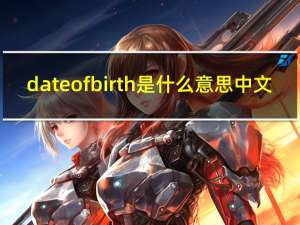 dateofbirth是什么意思中文（dateofbirth）