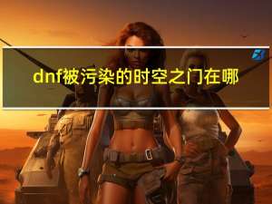 dnf被污染的时空之门在哪（dnf被污染的时空之门位置）