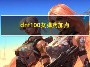 dnf100女弹药加点（dnf女弹药95加点）