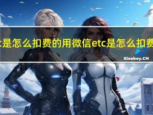 etc是怎么扣费的用微信 etc是怎么扣费的