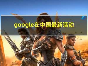 google在中国最新活动（google在线翻译）
