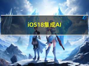 iOS 18集成AI：苹果对新系统寄予厚望