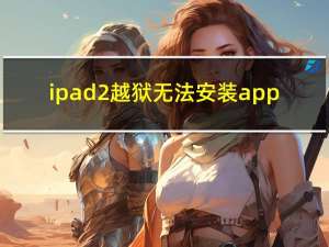 ipad2越狱无法安装app（ipad 2 越狱）