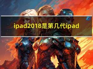 ipad2018是第几代ipad（ipad2018是第几代）