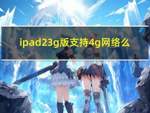 ipad23g版支持4g网络么（ipad23g）