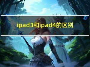 ipad3和ipad4的区别（ipad3和ipad4的区别）