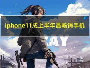 iphone11成上半年最畅销手机（2021iphone11价格）
