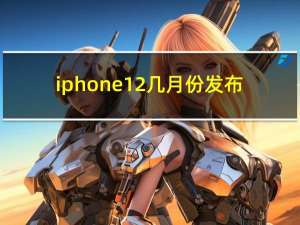 iphone12几月份发布（iPhone12在10月发布）