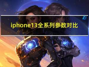 iphone13全系列参数对比（IPHONE13全系列参数）