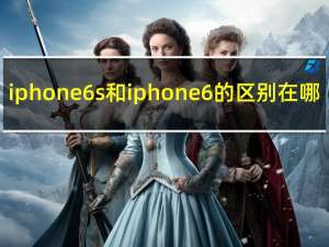 iphone 6s和iphone6的区别在哪（iphone6s和iphone6的区别）