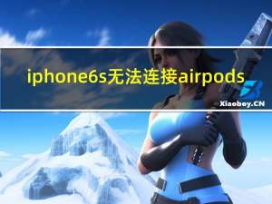 iphone6s无法连接airpods（iphone6s能不能用airpods）