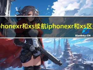 iphonexr和xs续航 iphonexr和xs区别