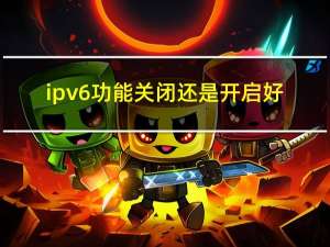 ipv6功能关闭还是开启好（ipv6功能关闭还是开启）