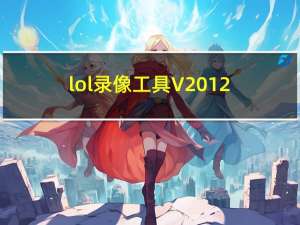 lol录像工具 V2012.11.30 官方最新版（lol录像工具 V2012.11.30 官方最新版功能简介）