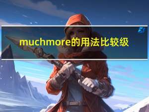 much more的用法比较级（much more的用法）