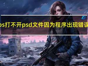 ps打不开psd文件因为程序出现错误（ps打不开psd文件）