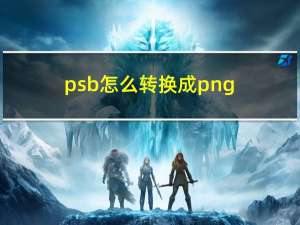 psb怎么转换成png（psb怎么转换成jpg）