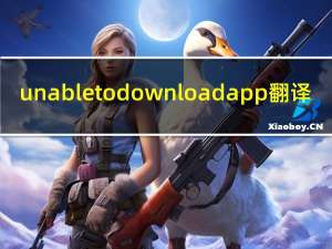 unable to download app翻译（unable to download app）