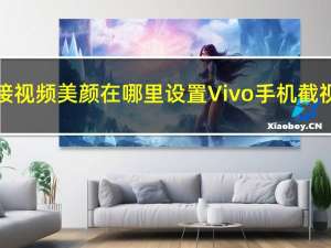 vivo手机接视频美颜在哪里设置 Vivo手机截视频怎么截