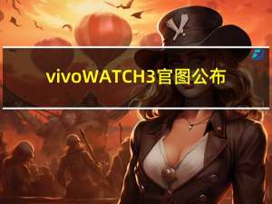 vivo WATCH 3官图公布：首发自研蓝河系统 不兼容安卓App
