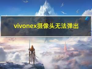 vivo nex摄像头无法弹出（Vivo U10将搭载AI三重后置摄像头骁龙675 SoC物理指纹扫描仪等）