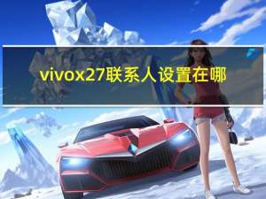 vivox27联系人设置在哪（vivox27联系人设置在哪）