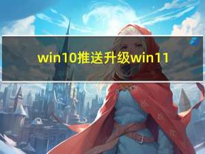 win10推送升级win11（win10推送）