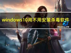 windows10用不用安装杀毒软件（windows10需要安装杀毒软件吗）