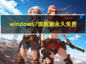 windows7旗舰版永久免费（windows7旗舰版破解）