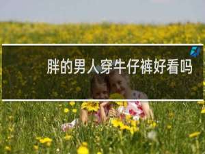 胖的男人穿牛仔裤好看吗