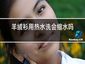 羊绒衫用热水洗会缩水吗