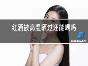 红酒被高温晒过还能喝吗