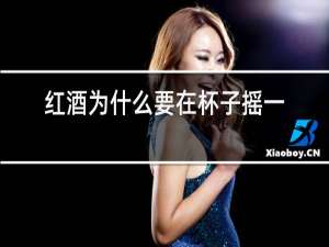 红酒为什么要在杯子摇一下